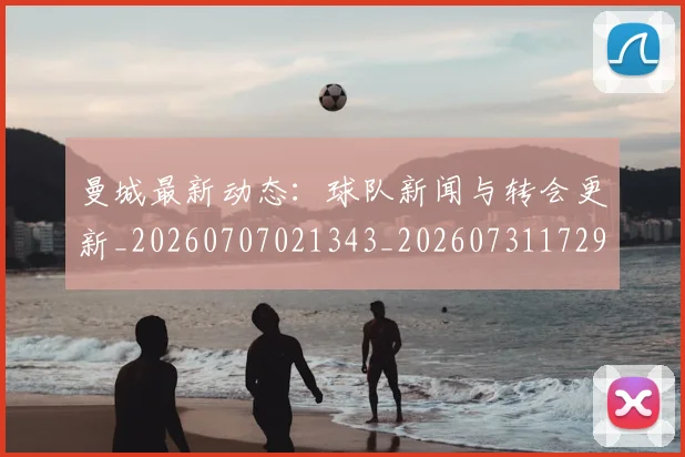 曼城最新动态:球队新闻与转会更新_20260707021343_20260731172900
