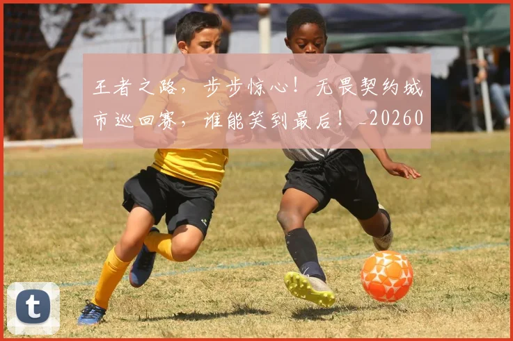 王者之路，步步惊心！无畏契约城市巡回赛，谁能笑到最后！_20260708191331