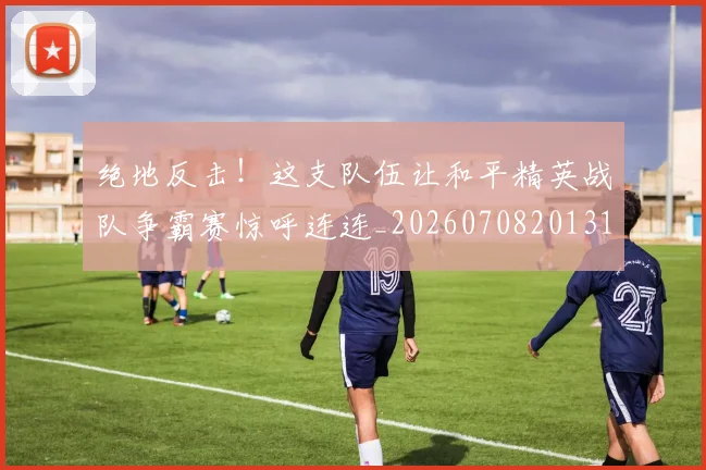 绝地反击！这支队伍让和平精英战队争霸赛惊呼连连_20260708201312