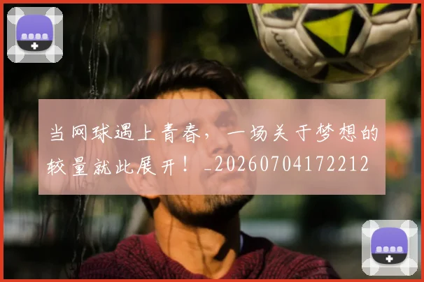 当网球遇上青春，一场关于梦想的较量就此展开！_20260704172212