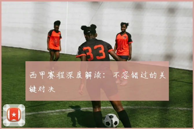 西甲赛程深度解读：不容错过的关键对决