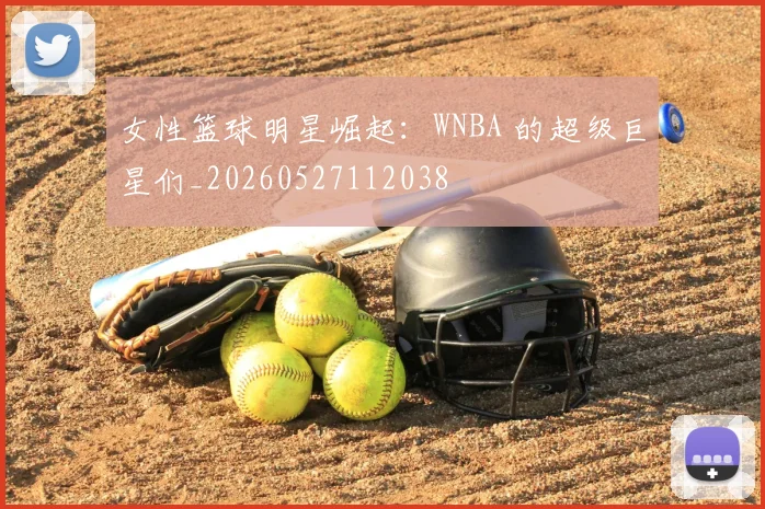 女性篮球明星崛起：WNBA 的超级巨星们_20260527112038