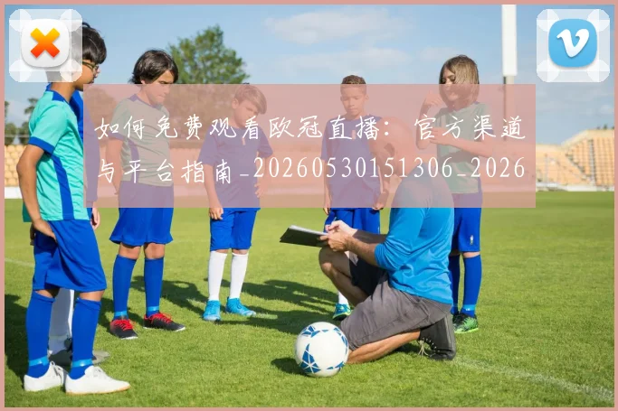 如何免费观看欧冠直播：官方渠道与平台指南_20260530151306_20260720182112