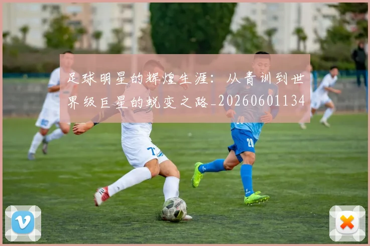 足球明星的辉煌生涯：从青训到世界级巨星的蜕变之路_20260601134413