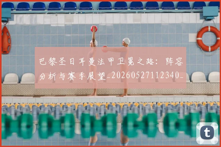 巴黎圣日耳曼法甲卫冕之路:阵容分析与赛季展望_20260527112340_20260704171147