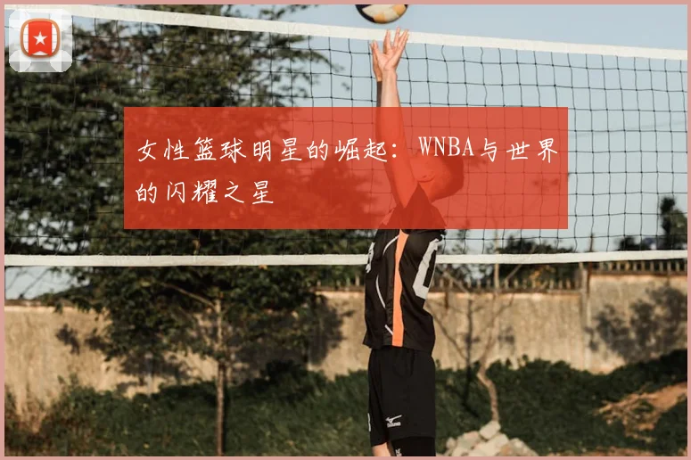 女性篮球明星的崛起：WNBA与世界的闪耀之星