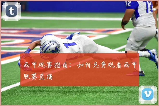 西甲观赛指南:如何免费观看西甲联赛直播