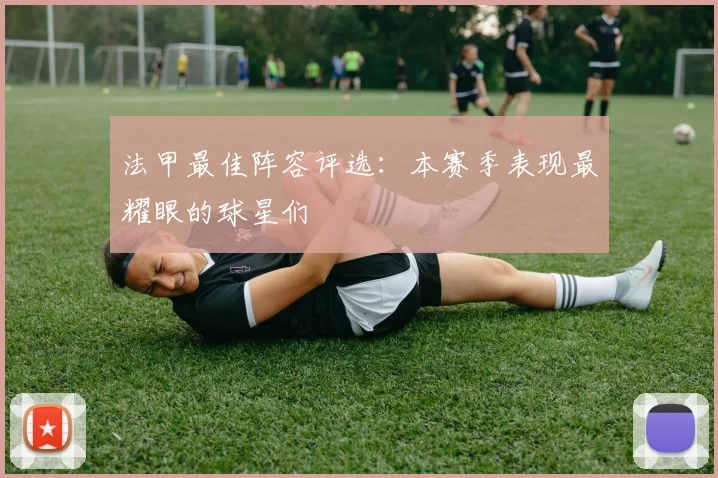 法甲最佳阵容评选:本赛季表现最耀眼的球星们