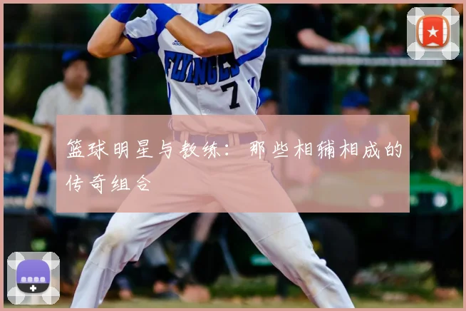 篮球明星与教练：那些相辅相成的传奇组合