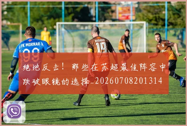 绝地反击！那些在苏超最佳阵容中跌破眼镜的选择_20260708201314
