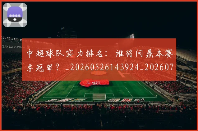 中超球队实力排名：谁将问鼎本赛季冠军？_20260526143924_20260703204957