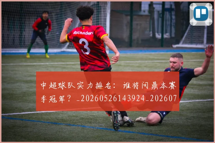 中超球队实力排名:谁将问鼎本赛季冠军?_20260526143924_20260703204957