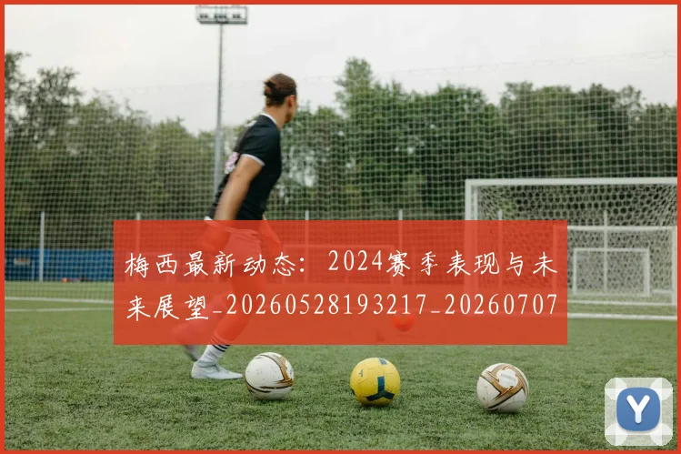 梅西最新动态：2024赛季表现与未来展望_20260528193217_20260707144713