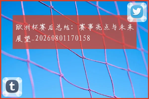 欧洲杯赛后总结：赛事亮点与未来展望_20260801170158