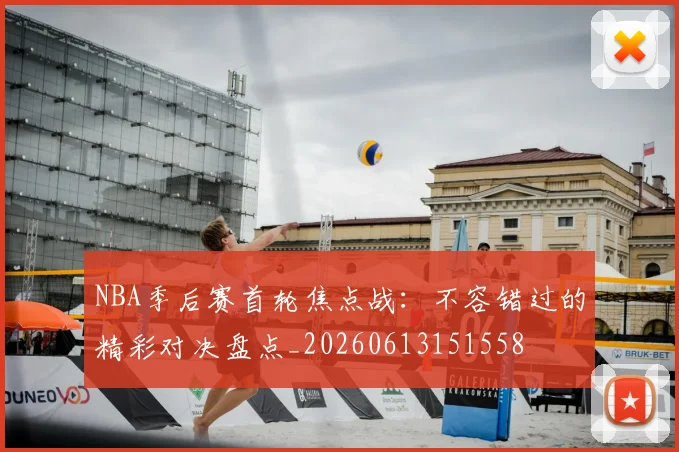 NBA季后赛首轮焦点战:不容错过的精彩对决盘点_20260613151558