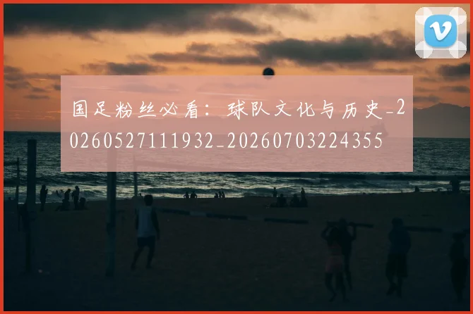 国足粉丝必看:球队文化与历史_20260527111932_20260703224355
