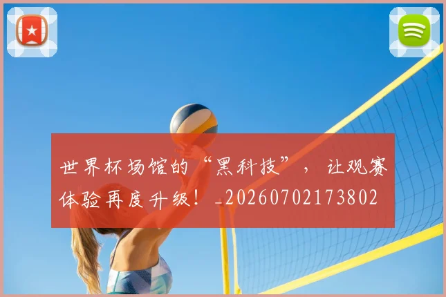 世界杯场馆的“黑科技”,让观赛体验再度升级!_20260702173802