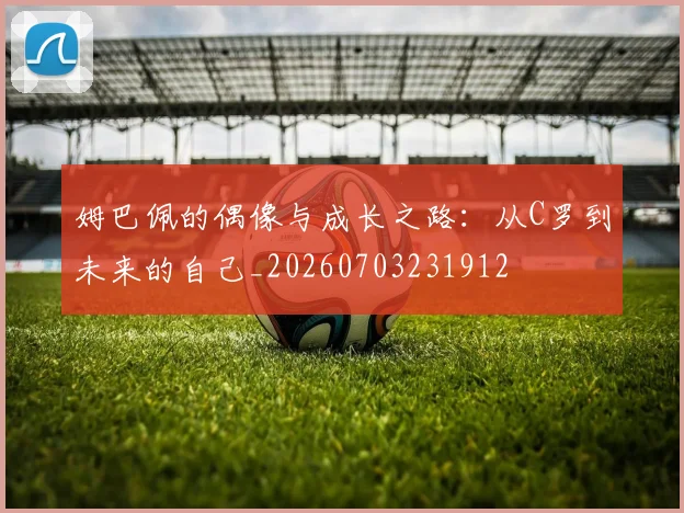 姆巴佩的偶像与成长之路:从C罗到未来的自己_20260703231912