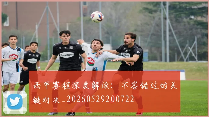 西甲赛程深度解读：不容错过的关键对决_20260529200722