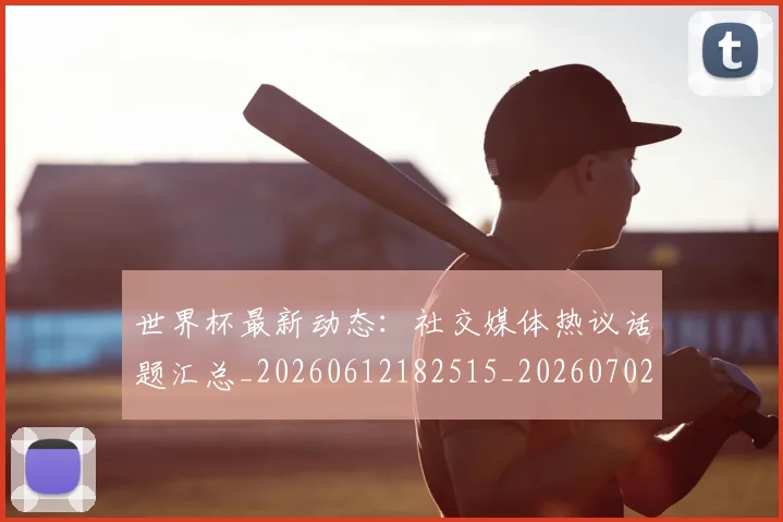 世界杯最新动态：社交媒体热议话题汇总_20260612182515_20260702174228