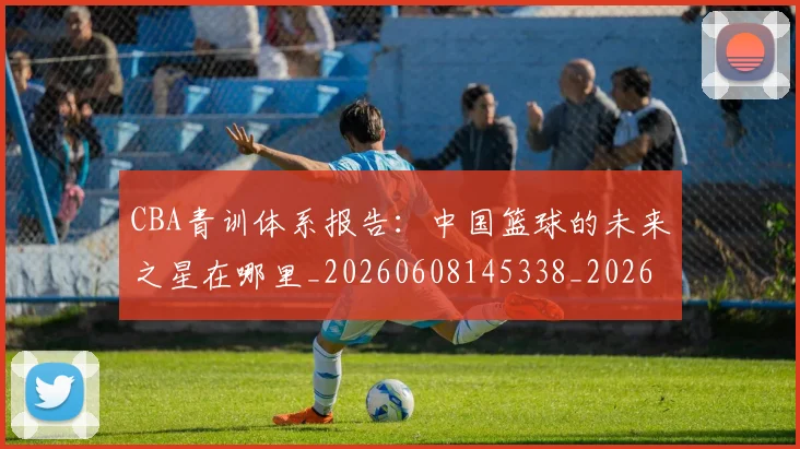 CBA青训体系报告：中国篮球的未来之星在哪里_20260608145338_20260702164400