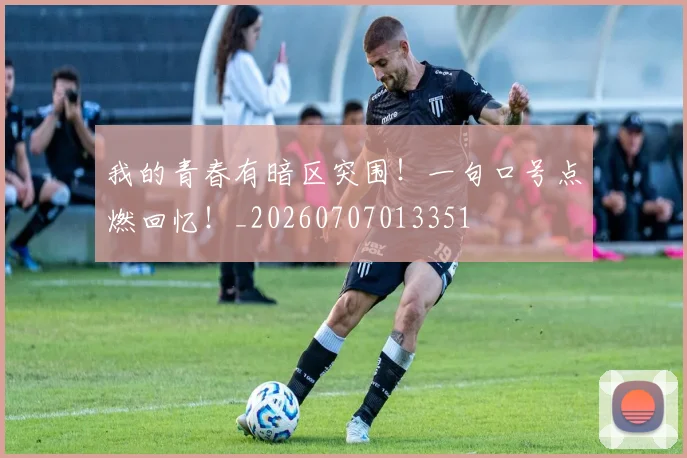 我的青春有暗区突围!一句口号点燃回忆!_20260707013351
