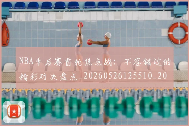 NBA季后赛首轮焦点战：不容错过的精彩对决盘点_20260526125510_20260702170210