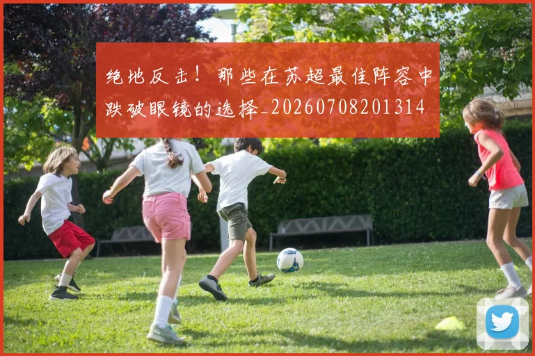 绝地反击!那些在苏超最佳阵容中跌破眼镜的选择_20260708201314