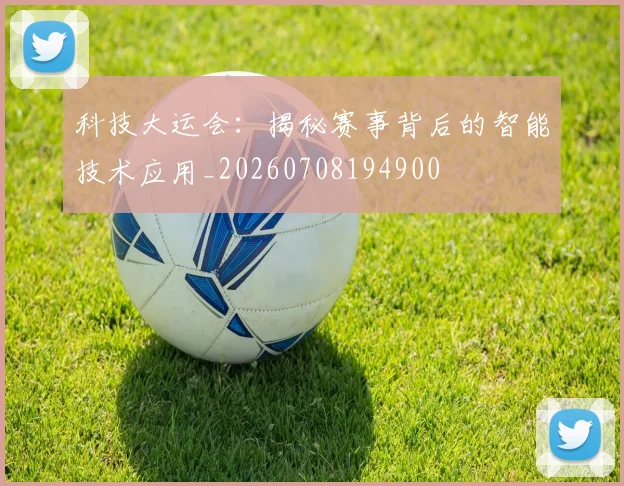 科技大运会：揭秘赛事背后的智能技术应用_20260708194900
