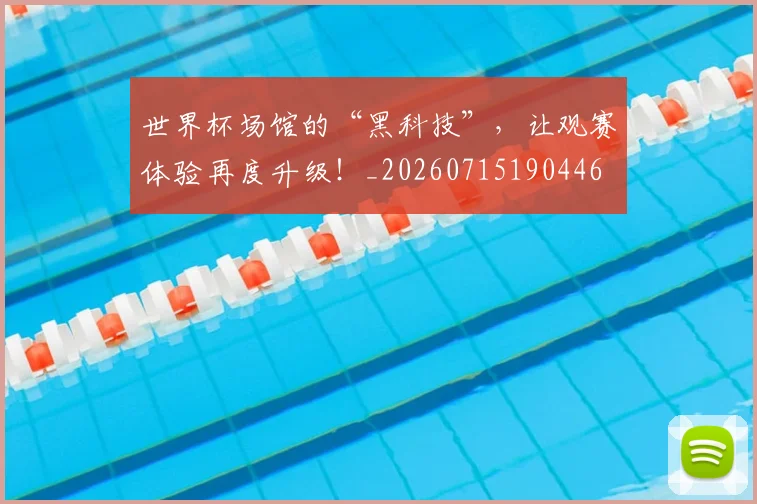 世界杯场馆的“黑科技”,让观赛体验再度升级!_20260715190446
