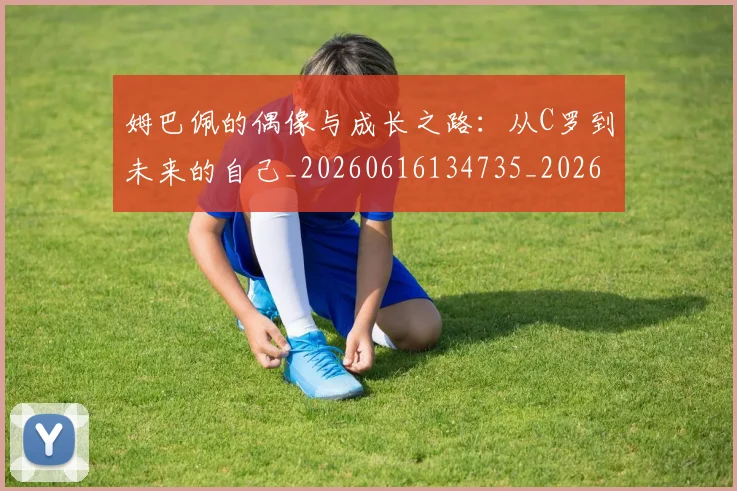 姆巴佩的偶像与成长之路:从C罗到未来的自己_20260616134735_20260703231915
