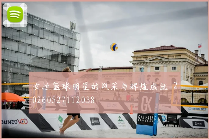 女性篮球明星的风采与辉煌成就_20260527112038