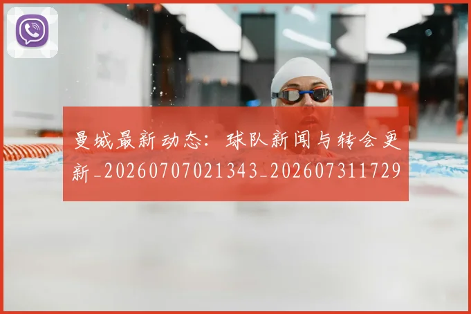 曼城最新动态:球队新闻与转会更新_20260707021343_20260731172900