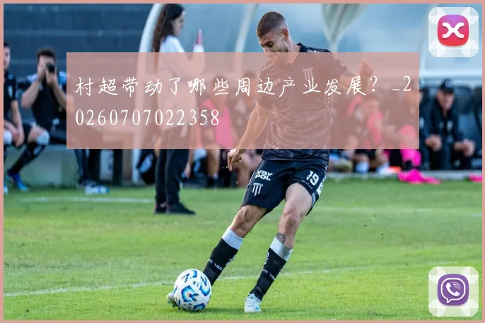 村超带动了哪些周边产业发展？_20260707022358