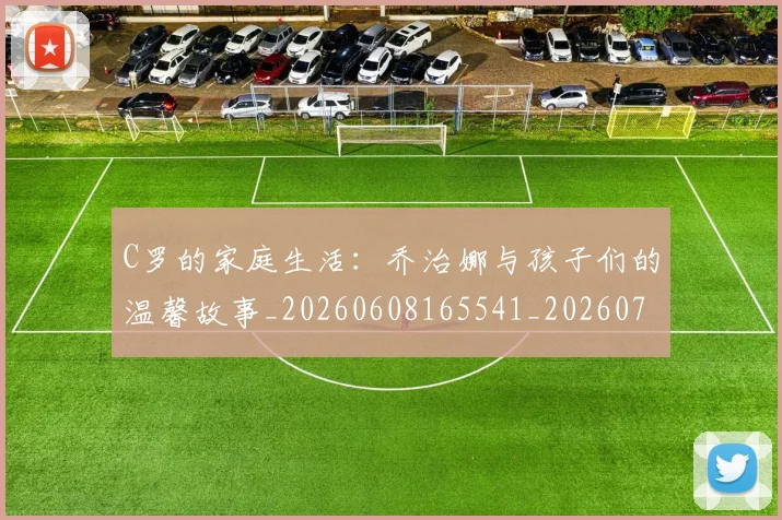 C罗的家庭生活：乔治娜与孩子们的温馨故事_20260608165541_20260712052132