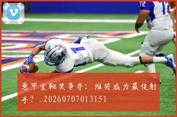 意甲金靴奖争夺：谁将成为最佳射手？_20260707013151