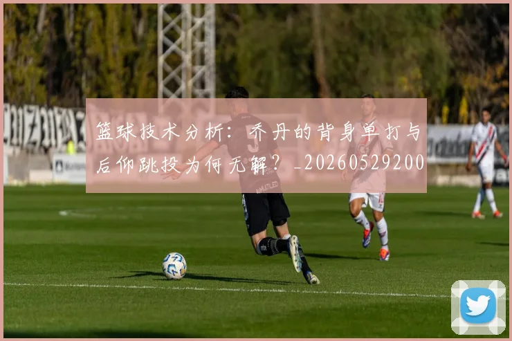 篮球技术分析：乔丹的背身单打与后仰跳投为何无解？_20260529200347