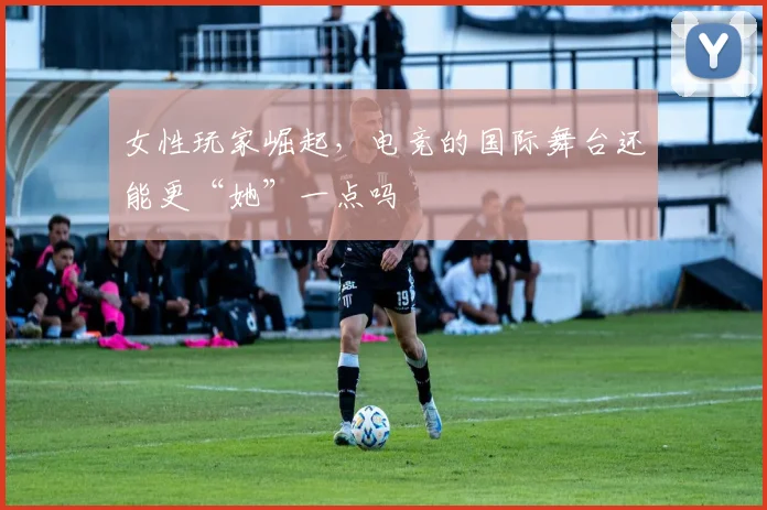 女性玩家崛起，电竞的国际舞台还能更“她”一点吗