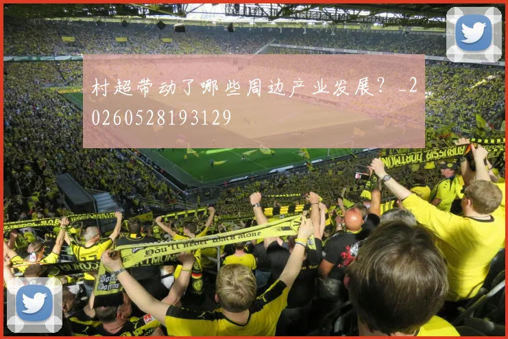 村超带动了哪些周边产业发展？_20260528193129