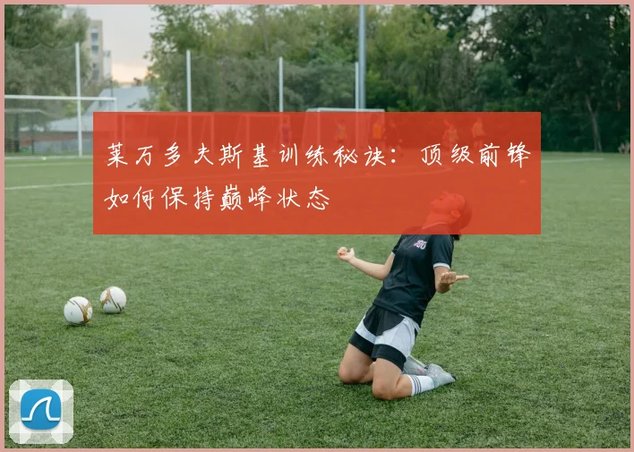 莱万多夫斯基训练秘诀：顶级前锋如何保持巅峰状态