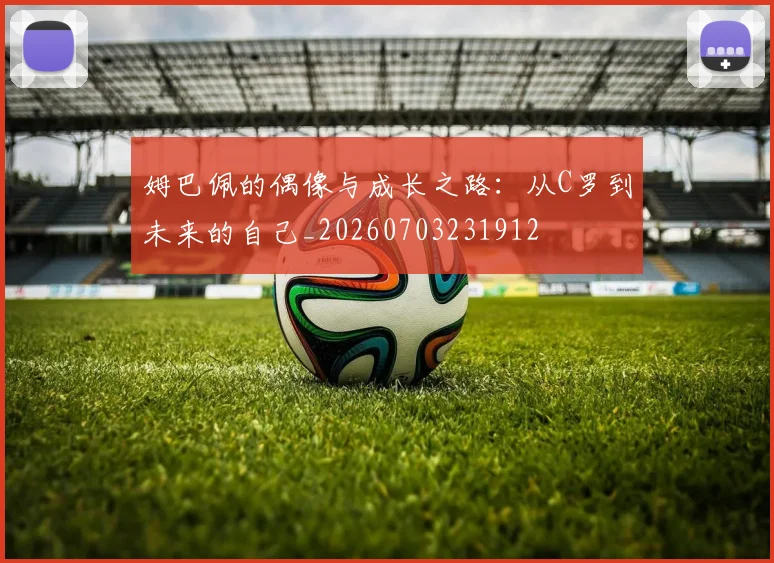 姆巴佩的偶像与成长之路：从C罗到未来的自己_20260703231912