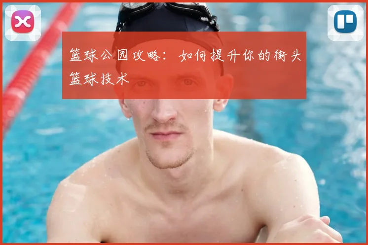 篮球公园攻略：如何提升你的街头篮球技术