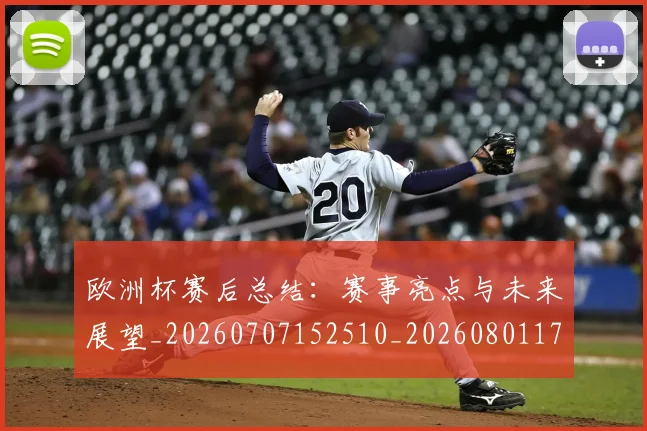 欧洲杯赛后总结：赛事亮点与未来展望_20260707152510_20260801170200