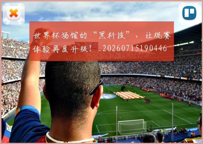 世界杯场馆的“黑科技”，让观赛体验再度升级！_20260715190446