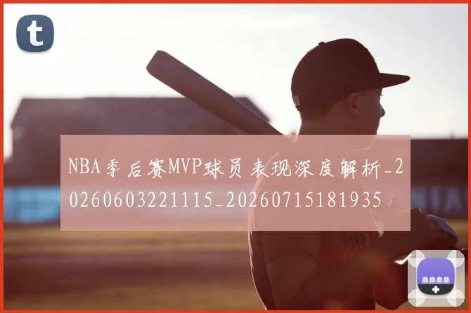 NBA季后赛MVP球员表现深度解析_20260603221115_20260715181935