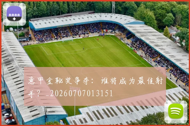 意甲金靴奖争夺：谁将成为最佳射手？_20260707013151