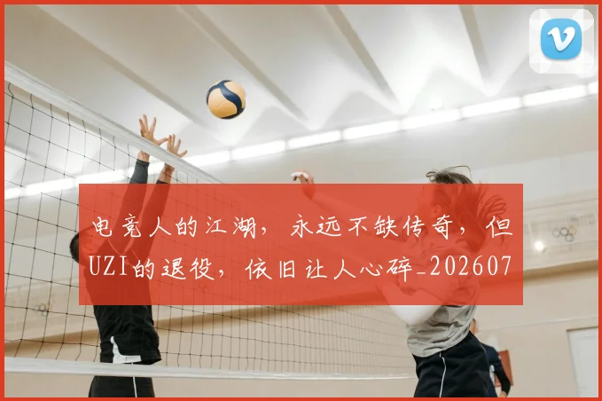 电竞人的江湖，永远不缺传奇，但UZI的退役，依旧让人心碎_20260708192827