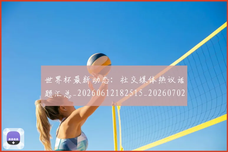 世界杯最新动态：社交媒体热议话题汇总_20260612182515_20260702174228