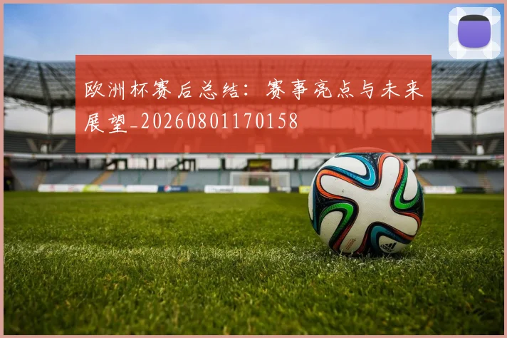 欧洲杯赛后总结:赛事亮点与未来展望_20260801170158