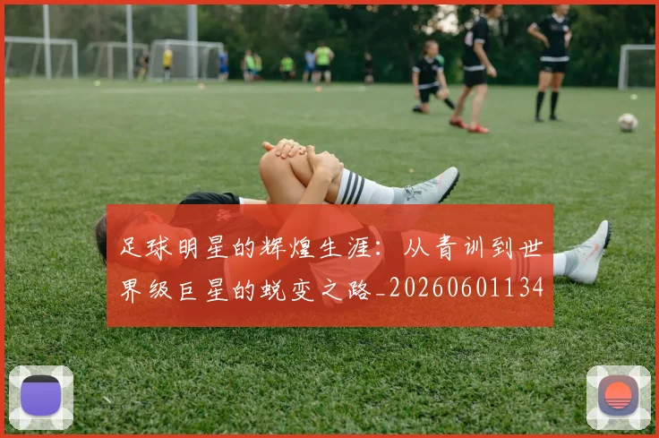 足球明星的辉煌生涯：从青训到世界级巨星的蜕变之路_20260601134413